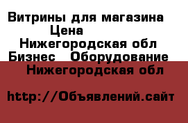 Витрины для магазина › Цена ­ 4 500 - Нижегородская обл. Бизнес » Оборудование   . Нижегородская обл.